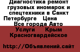 Диагностика,ремонт грузовых иномарок и спецтехники в Санкт-Петербурге › Цена ­ 1 500 - Все города Авто » Услуги   . Крым,Красногвардейское